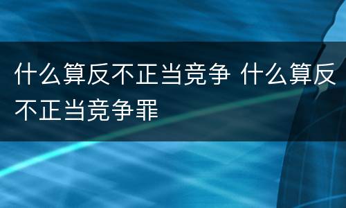 什么算反不正当竞争 什么算反不正当竞争罪