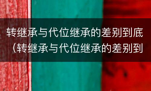 转继承与代位继承的差别到底（转继承与代位继承的差别到底是什么）