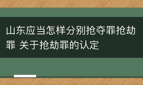 山东应当怎样分别抢夺罪抢劫罪 关于抢劫罪的认定