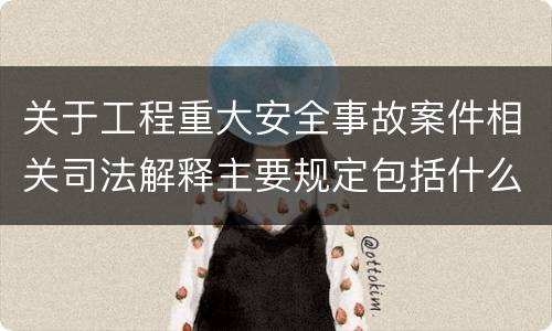 关于工程重大安全事故案件相关司法解释主要规定包括什么