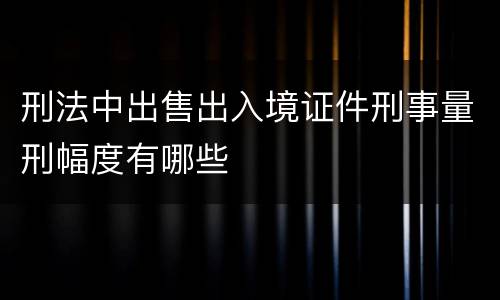 刑法中出售出入境证件刑事量刑幅度有哪些
