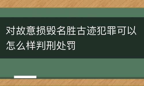 对故意损毁名胜古迹犯罪可以怎么样判刑处罚