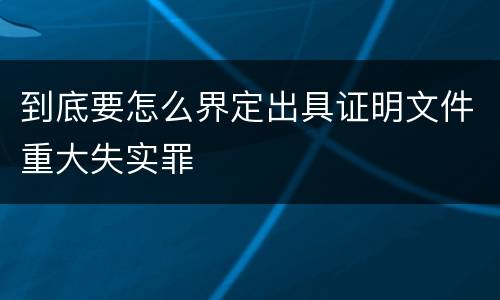 到底要怎么界定出具证明文件重大失实罪