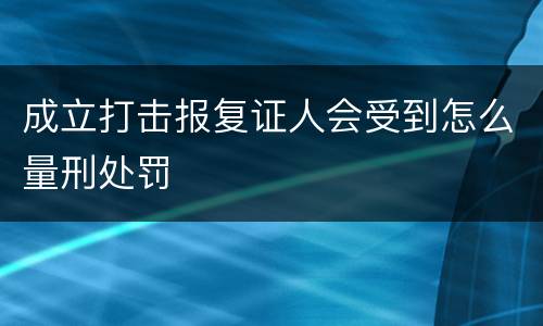 成立打击报复证人会受到怎么量刑处罚
