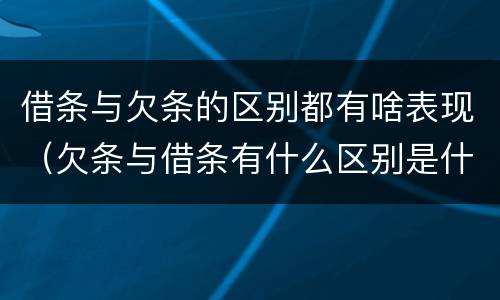 借条与欠条的区别都有啥表现（欠条与借条有什么区别是什么）