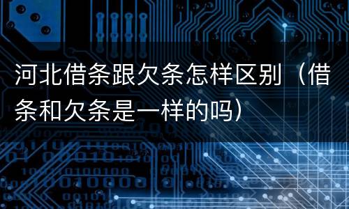 河北借条跟欠条怎样区别（借条和欠条是一样的吗）