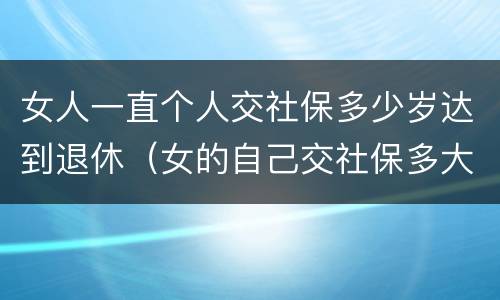女人一直个人交社保多少岁达到退休（女的自己交社保多大年龄可以退休）