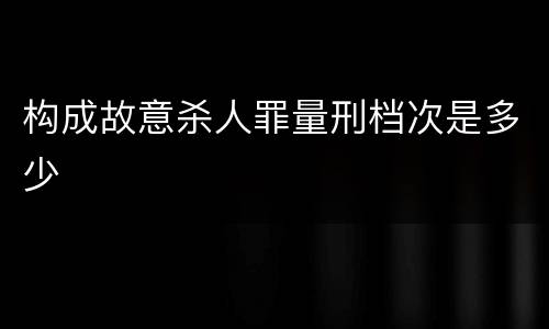 构成故意杀人罪量刑档次是多少