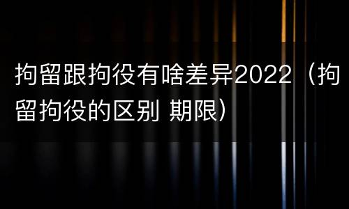 拘留跟拘役有啥差异2022（拘留拘役的区别 期限）
