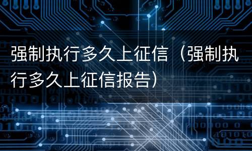 强制执行多久上征信（强制执行多久上征信报告）