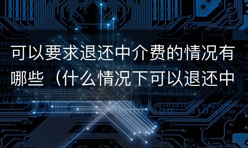 可以要求退还中介费的情况有哪些（什么情况下可以退还中介费）