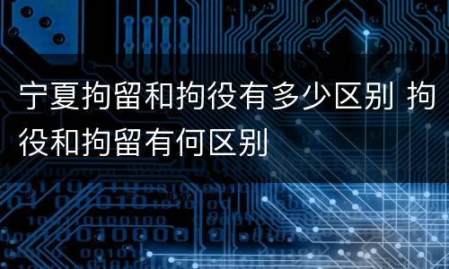 宁夏拘留和拘役有多少区别 拘役和拘留有何区别