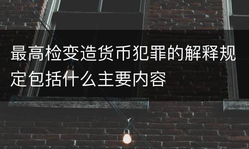 最高检变造货币犯罪的解释规定包括什么主要内容