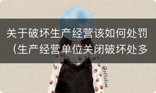 关于破坏生产经营该如何处罚（生产经营单位关闭破坏处多少罚款）