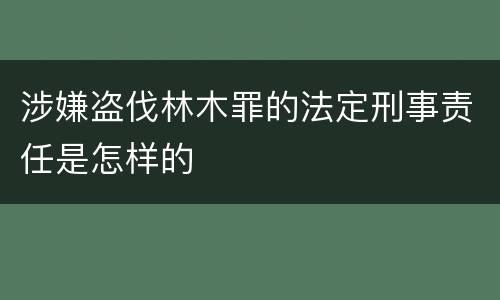 涉嫌盗伐林木罪的法定刑事责任是怎样的