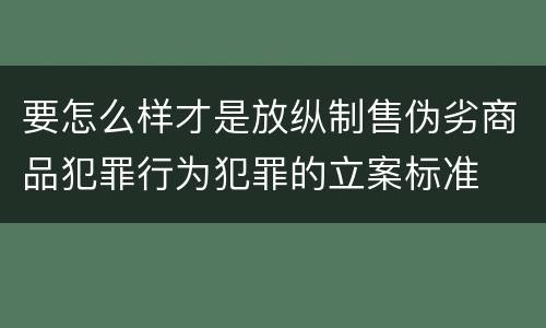 要怎么样才是放纵制售伪劣商品犯罪行为犯罪的立案标准