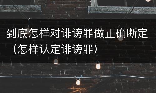 到底怎样对诽谤罪做正确断定（怎样认定诽谤罪）
