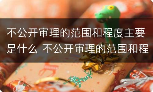不公开审理的范围和程度主要是什么 不公开审理的范围和程度主要是什么原因