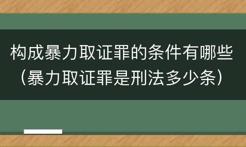 构成暴力取证罪的条件有哪些（暴力取证罪是刑法多少条）