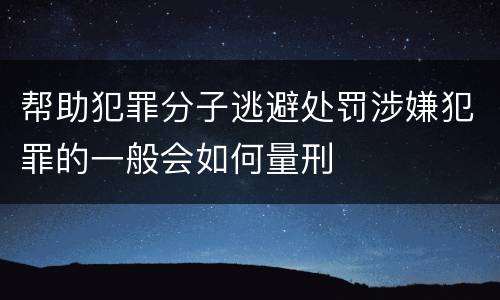 帮助犯罪分子逃避处罚涉嫌犯罪的一般会如何量刑
