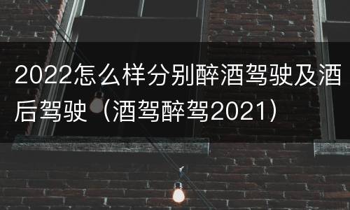 2022怎么样分别醉酒驾驶及酒后驾驶（酒驾醉驾2021）