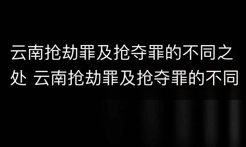 云南抢劫罪及抢夺罪的不同之处 云南抢劫罪及抢夺罪的不同之处有哪些