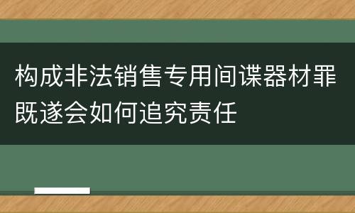 构成非法销售专用间谍器材罪既遂会如何追究责任