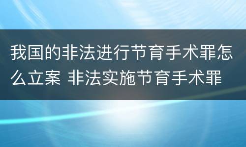 我国的非法进行节育手术罪怎么立案 非法实施节育手术罪