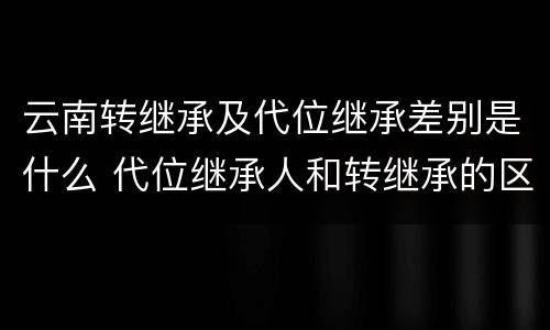 云南转继承及代位继承差别是什么 代位继承人和转继承的区别