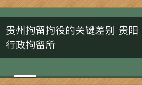 贵州拘留拘役的关键差别 贵阳行政拘留所