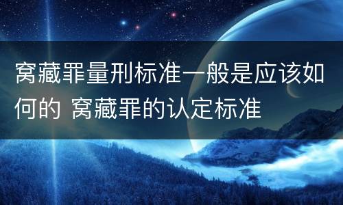 窝藏罪量刑标准一般是应该如何的 窝藏罪的认定标准