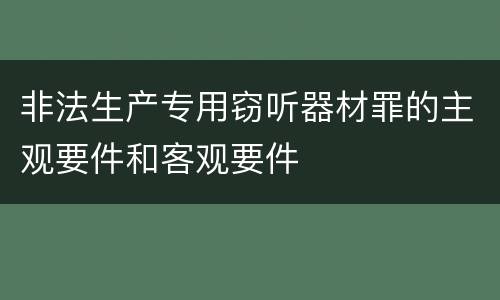 非法生产专用窃听器材罪的主观要件和客观要件
