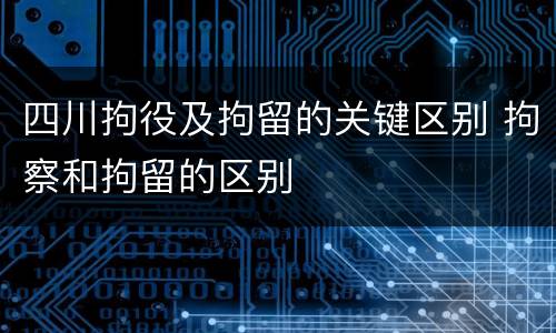 四川拘役及拘留的关键区别 拘察和拘留的区别