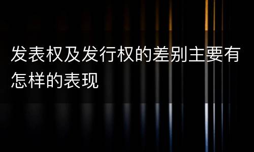 发表权及发行权的差别主要有怎样的表现