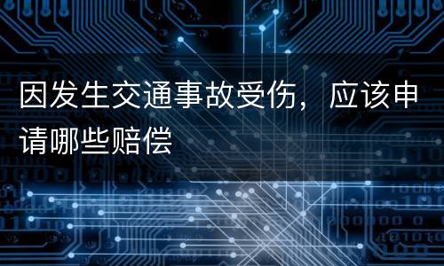 因发生交通事故受伤，应该申请哪些赔偿