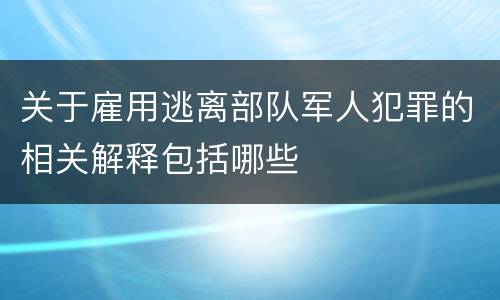 关于雇用逃离部队军人犯罪的相关解释包括哪些