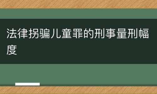 法律拐骗儿童罪的刑事量刑幅度