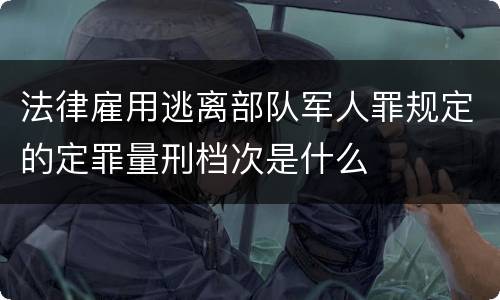 法律雇用逃离部队军人罪规定的定罪量刑档次是什么