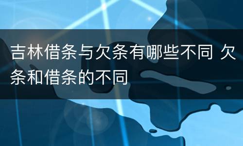 吉林借条与欠条有哪些不同 欠条和借条的不同