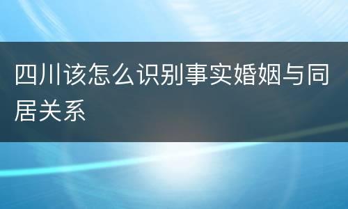 四川该怎么识别事实婚姻与同居关系