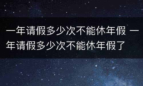 一年请假多少次不能休年假 一年请假多少次不能休年假了