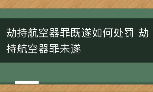 劫持航空器罪既遂如何处罚 劫持航空器罪未遂