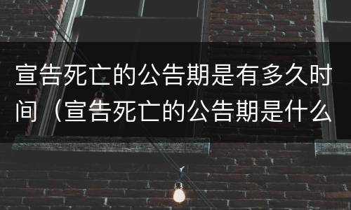 宣告死亡的公告期是有多久时间（宣告死亡的公告期是什么意思）