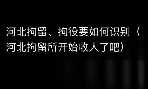 河北拘留、拘役要如何识别（河北拘留所开始收人了吧）