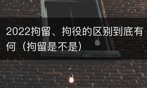 2022拘留、拘役的区别到底有何（拘留是不是）