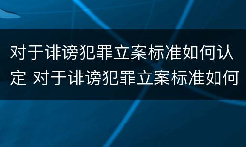 对于诽谤犯罪立案标准如何认定 对于诽谤犯罪立案标准如何认定的