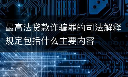 最高法贷款诈骗罪的司法解释规定包括什么主要内容