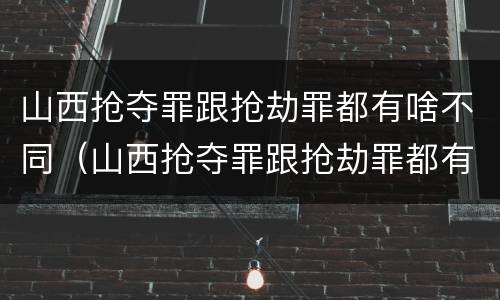 山西抢夺罪跟抢劫罪都有啥不同（山西抢夺罪跟抢劫罪都有啥不同之处）