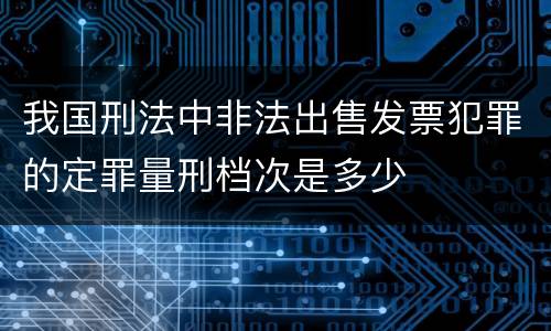 我国刑法中非法出售发票犯罪的定罪量刑档次是多少