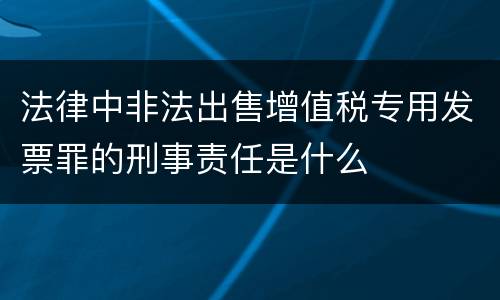 法律中非法出售增值税专用发票罪的刑事责任是什么